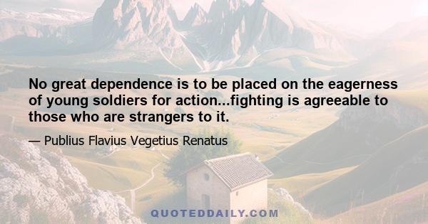 No great dependence is to be placed on the eagerness of young soldiers for action...fighting is agreeable to those who are strangers to it.