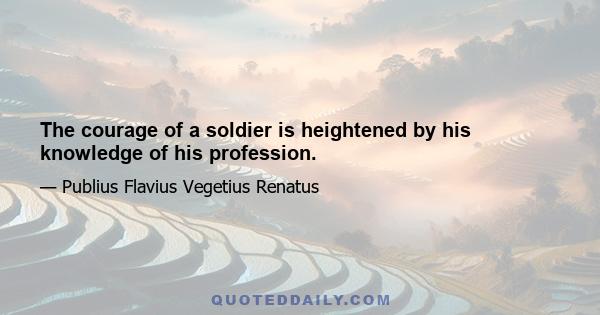 The courage of a soldier is heightened by his knowledge of his profession.