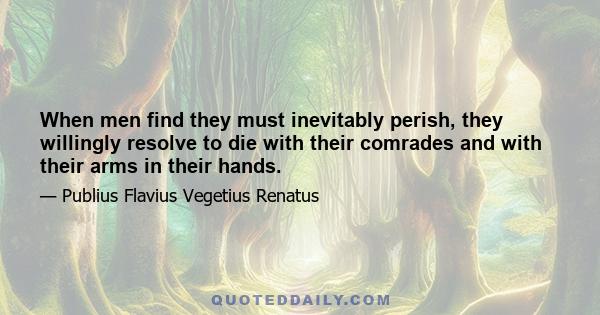 When men find they must inevitably perish, they willingly resolve to die with their comrades and with their arms in their hands.