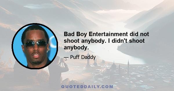 Bad Boy Entertainment did not shoot anybody. I didn't shoot anybody.