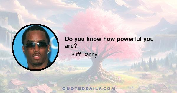 Do you know how powerful you are?