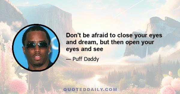 Don't be afraid to close your eyes and dream, but then open your eyes and see