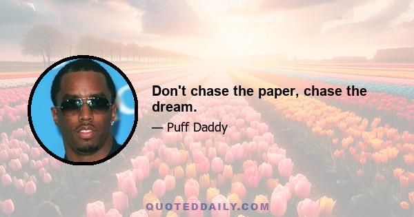 Don't chase the paper, chase the dream.