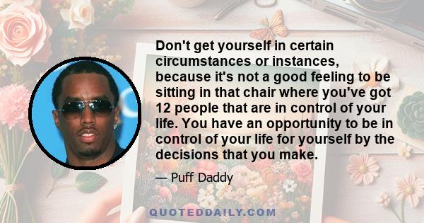 Don't get yourself in certain circumstances or instances, because it's not a good feeling to be sitting in that chair where you've got 12 people that are in control of your life. You have an opportunity to be in control 