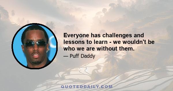 Everyone has challenges and lessons to learn - we wouldn't be who we are without them.