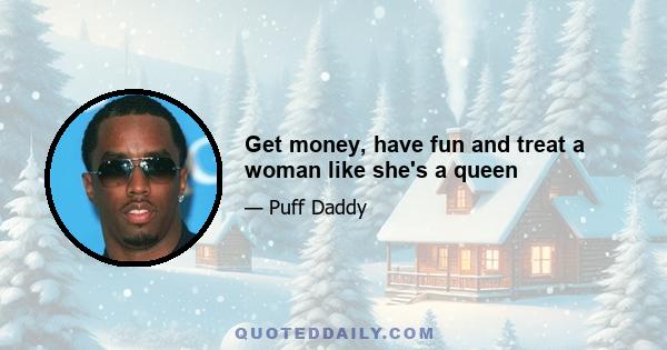 Get money, have fun and treat a woman like she's a queen