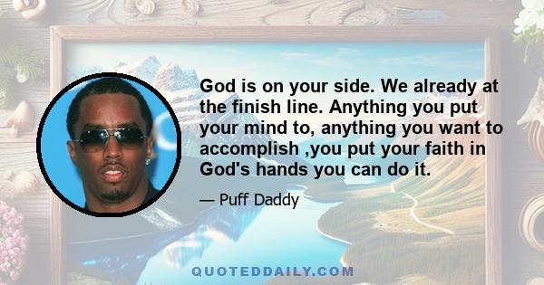 God is on your side. We already at the finish line. Anything you put your mind to, anything you want to accomplish ,you put your faith in God's hands you can do it.