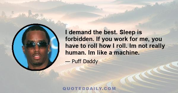 I demand the best. Sleep is forbidden. If you work for me, you have to roll how I roll. Im not really human. Im like a machine.