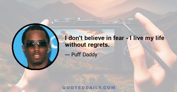 I don't believe in fear - I live my life without regrets.