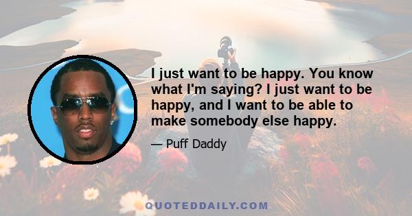 I just want to be happy. You know what I'm saying? I just want to be happy, and I want to be able to make somebody else happy.