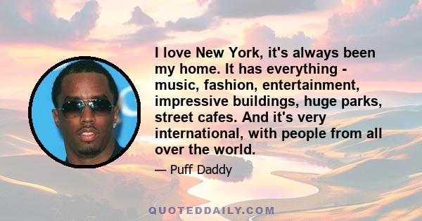 I love New York, it's always been my home. It has everything - music, fashion, entertainment, impressive buildings, huge parks, street cafes. And it's very international, with people from all over the world.