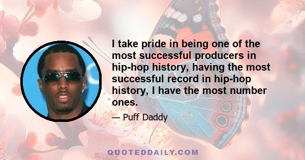 I take pride in being one of the most successful producers in hip-hop history, having the most successful record in hip-hop history, I have the most number ones.