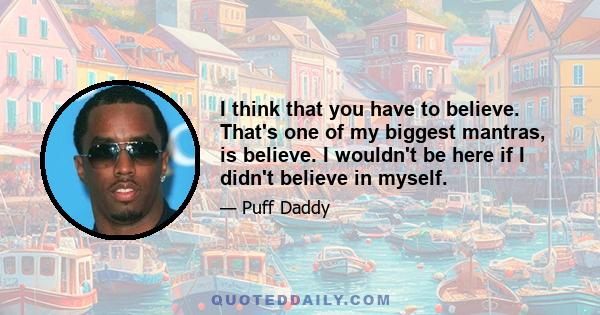 I think that you have to believe. That's one of my biggest mantras, is believe. I wouldn't be here if I didn't believe in myself.