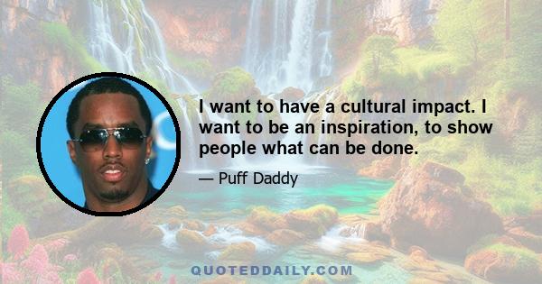 I want to have a cultural impact. I want to be an inspiration, to show people what can be done.