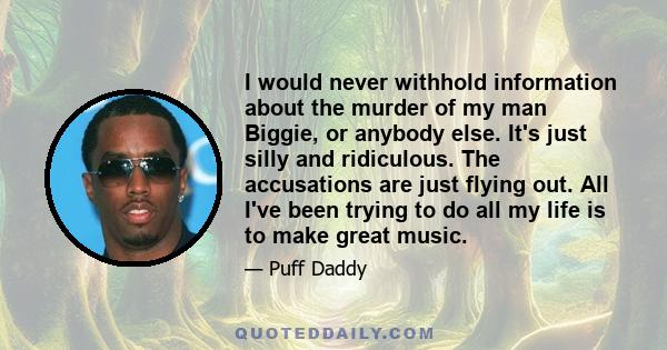 I would never withhold information about the murder of my man Biggie, or anybody else. It's just silly and ridiculous. The accusations are just flying out. All I've been trying to do all my life is to make great music.