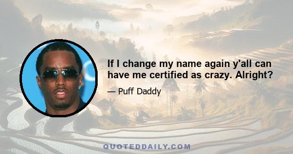 If I change my name again y'all can have me certified as crazy. Alright?