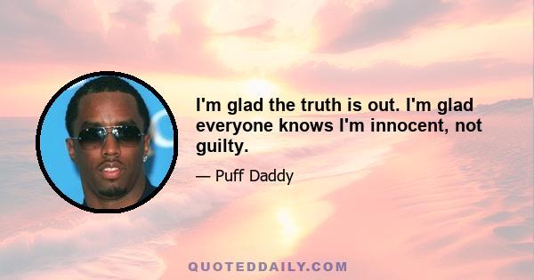 I'm glad the truth is out. I'm glad everyone knows I'm innocent, not guilty.