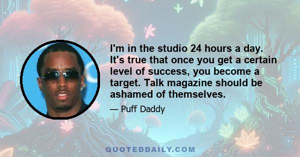 I'm in the studio 24 hours a day. It's true that once you get a certain level of success, you become a target. Talk magazine should be ashamed of themselves.