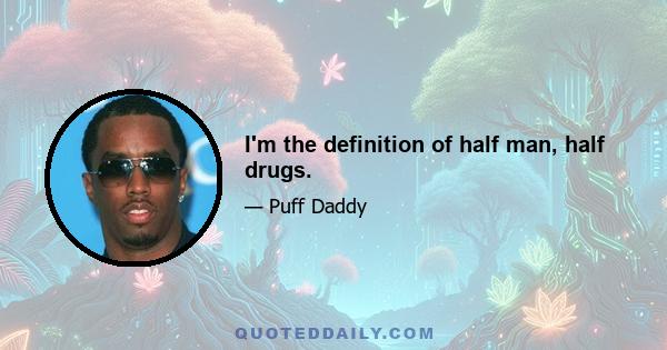 I'm the definition of half man, half drugs.