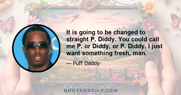 It is going to be changed to straight P. Diddy. You could call me P. or Diddy, or P. Diddy. I just want something fresh, man.