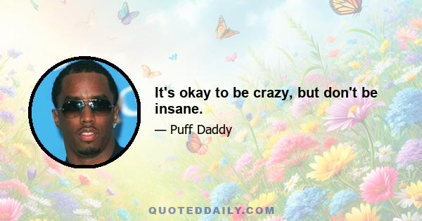 It's okay to be crazy, but don't be insane.