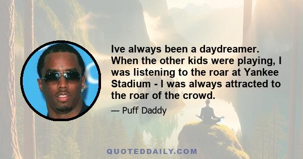 Ive always been a daydreamer. When the other kids were playing, I was listening to the roar at Yankee Stadium - I was always attracted to the roar of the crowd.