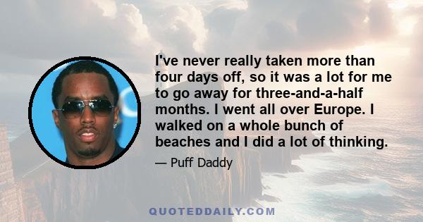 I've never really taken more than four days off, so it was a lot for me to go away for three-and-a-half months. I went all over Europe. I walked on a whole bunch of beaches and I did a lot of thinking.