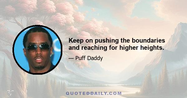 Keep on pushing the boundaries and reaching for higher heights.