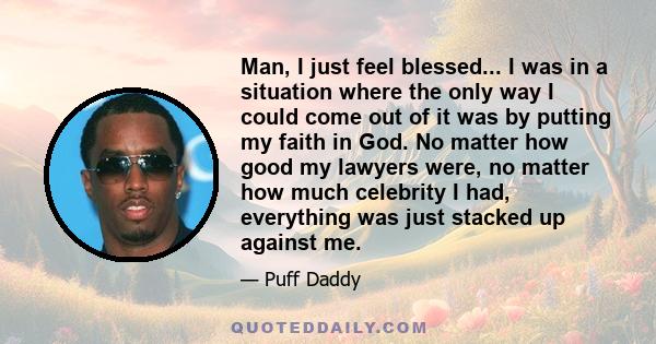 Man, I just feel blessed... I was in a situation where the only way I could come out of it was by putting my faith in God. No matter how good my lawyers were, no matter how much celebrity I had, everything was just