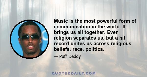 Music is the most powerful form of communication in the world. It brings us all together. Even religion separates us, but a hit record unites us across religious beliefs, race, politics.