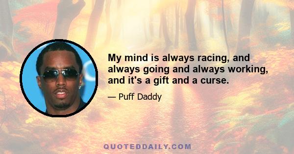 My mind is always racing, and always going and always working, and it's a gift and a curse.