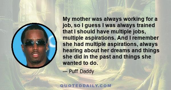 My mother was always working for a job, so I guess I was always trained that I should have multiple jobs, multiple aspirations. And I remember she had multiple aspirations, always hearing about her dreams and things she 