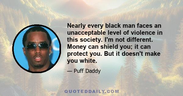 Nearly every black man faces an unacceptable level of violence in this society. I'm not different. Money can shield you; it can protect you. But it doesn't make you white.