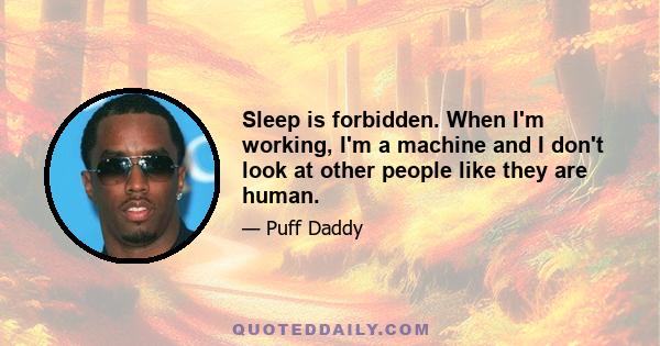 Sleep is forbidden. When I'm working, I'm a machine and I don't look at other people like they are human.