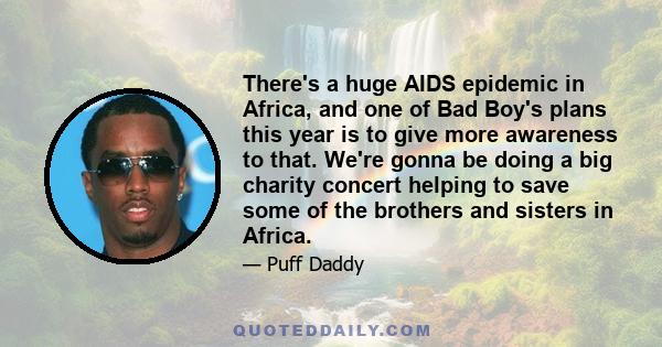 There's a huge AIDS epidemic in Africa, and one of Bad Boy's plans this year is to give more awareness to that. We're gonna be doing a big charity concert helping to save some of the brothers and sisters in Africa.