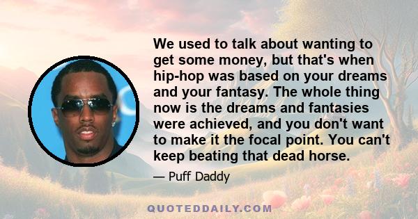 We used to talk about wanting to get some money, but that's when hip-hop was based on your dreams and your fantasy. The whole thing now is the dreams and fantasies were achieved, and you don't want to make it the focal