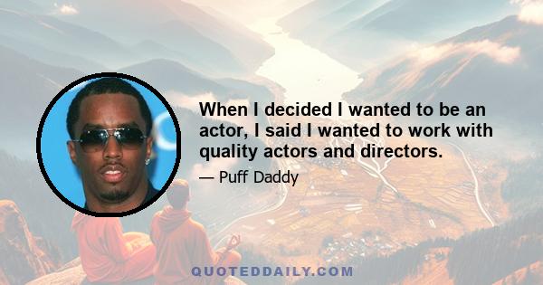 When I decided I wanted to be an actor, I said I wanted to work with quality actors and directors.