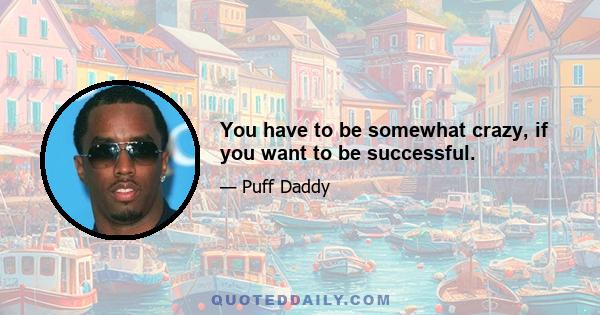 You have to be somewhat crazy, if you want to be successful.