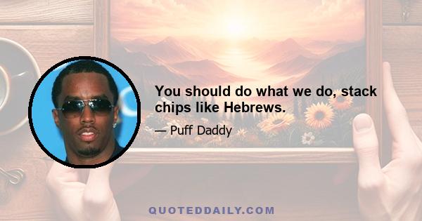 You should do what we do, stack chips like Hebrews.