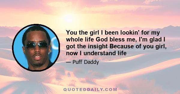 You the girl I been lookin' for my whole life God bless me, I'm glad I got the insight Because of you girl, now I understand life