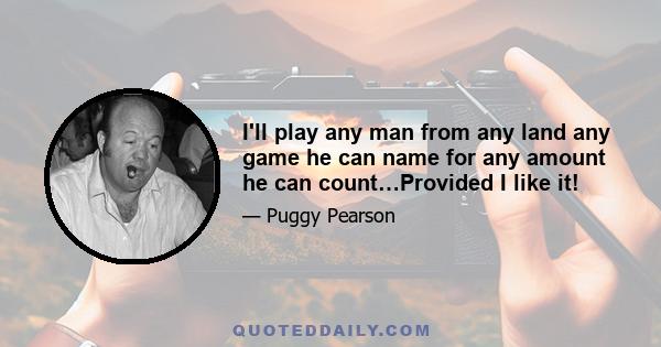 I'll play any man from any land any game he can name for any amount he can count…Provided I like it!