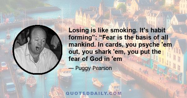 Losing is like smoking. It's habit forming”; “Fear is the basis of all mankind. In cards, you psyche 'em out, you shark 'em, you put the fear of God in 'em