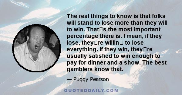 The real things to know is that folks will stand to lose more than they will to win. Thats the most important percentage there is. I mean, if they lose, theyre willin to lose everything. If they win, theyre usually