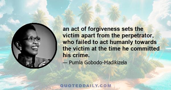 an act of forgiveness sets the victim apart from the perpetrator, who failed to act humanly towards the victim at the time he committed his crime.