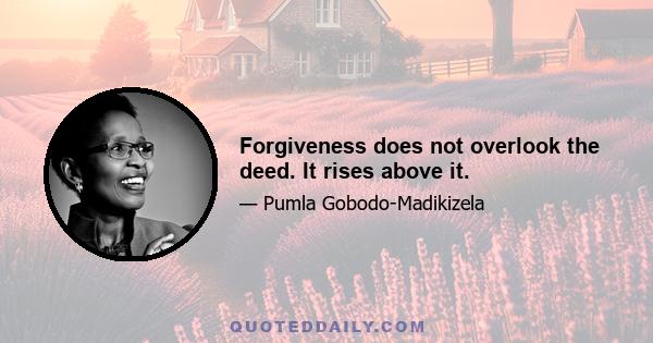 Forgiveness does not overlook the deed. It rises above it.