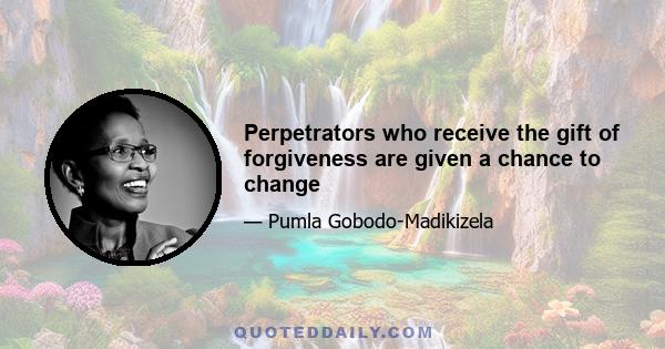 Perpetrators who receive the gift of forgiveness are given a chance to change