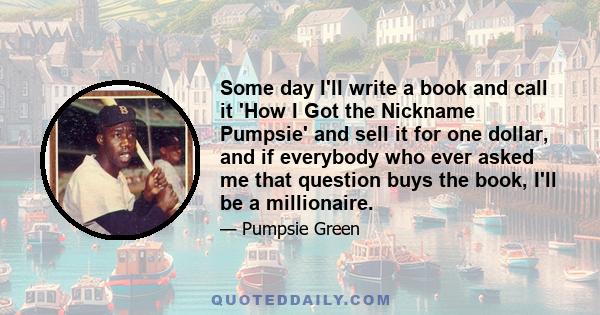 Some day I'll write a book and call it 'How I Got the Nickname Pumpsie' and sell it for one dollar, and if everybody who ever asked me that question buys the book, I'll be a millionaire.