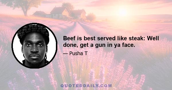 Beef is best served like steak: Well done, get a gun in ya face.