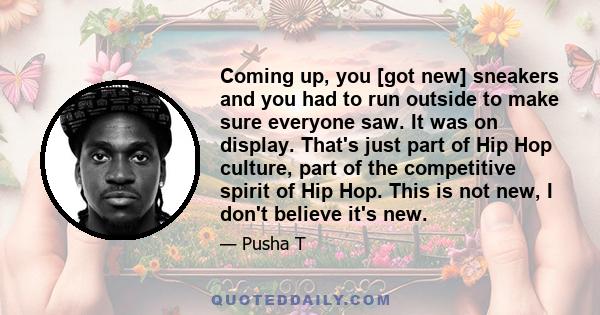 Coming up, you [got new] sneakers and you had to run outside to make sure everyone saw. It was on display. That's just part of Hip Hop culture, part of the competitive spirit of Hip Hop. This is not new, I don't believe 