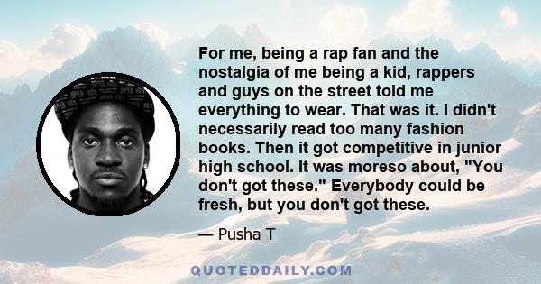 For me, being a rap fan and the nostalgia of me being a kid, rappers and guys on the street told me everything to wear. That was it. I didn't necessarily read too many fashion books. Then it got competitive in junior